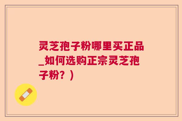 灵芝孢子粉哪里买正品_如何选购正宗灵芝孢子粉?) 灵芝孢子粉哪里买正品_如何选购正宗灵芝孢子粉?)