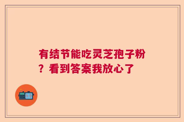 有结节能吃灵芝孢子粉?看到答案我放心了 有结节能吃灵芝孢子粉?看到答案我放心了