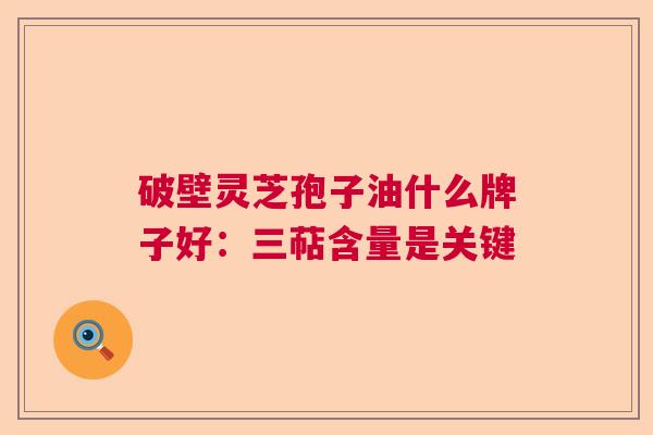 破壁灵芝孢子油什么牌子好:三萜含量是关键 破壁灵芝孢子油什么牌子好:三萜含量是关键