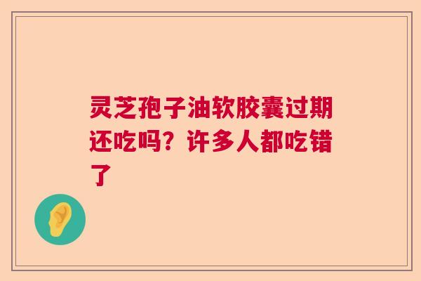灵芝孢子油软胶囊过期还吃吗?许多人都吃错了 灵芝孢子油软胶囊过期还吃吗?许多人都吃错了