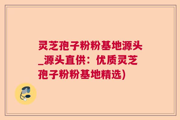 灵芝孢子粉粉基地源头_源头直供:优质灵芝孢子粉粉基地精选) 灵芝孢子粉粉基地源头_源头直供:优质灵芝孢子粉粉基地精选)