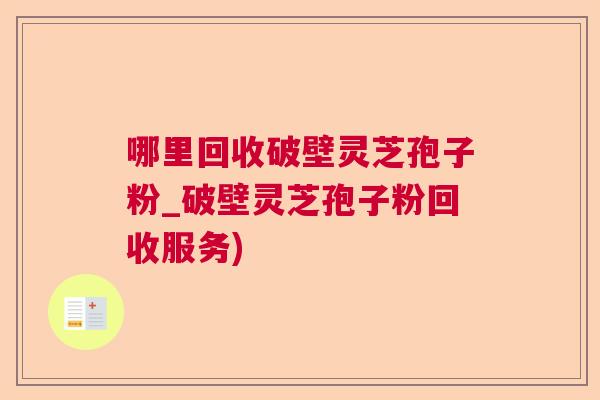 哪里回收破壁灵芝孢子粉_破壁灵芝孢子粉回收服务) 哪里回收破壁灵芝孢子粉_破壁灵芝孢子粉回收服务)