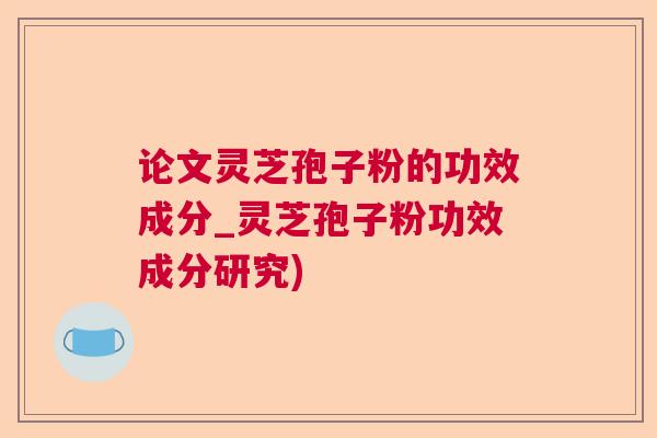 论文灵芝孢子粉的功效成分_灵芝孢子粉功效成分研究) 论文灵芝孢子粉的功效成分_灵芝孢子粉功效成分研究)