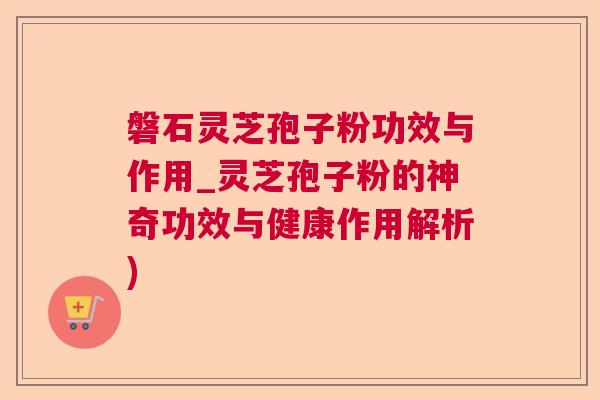 磐石灵芝孢子粉功效与作用_灵芝孢子粉的神奇功效与健康作用解析) 磐石灵芝孢子粉功效与作用_灵芝孢子粉的神奇功效与健康作用解析)