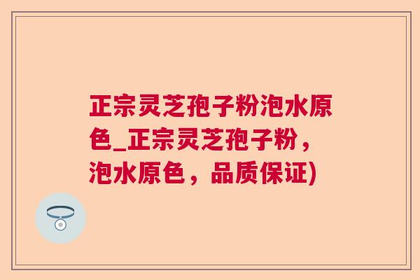正宗灵芝孢子粉泡水原色_正宗灵芝孢子粉,泡水原色,品质保证) 正宗灵芝孢子粉泡水原色_正宗灵芝孢子粉,泡水原色,品质保证)