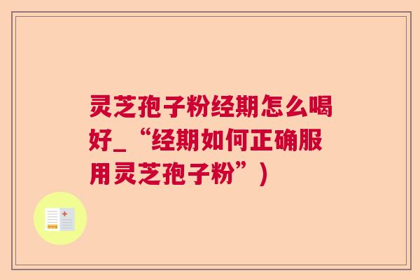 灵芝孢子粉经期怎么喝好_“经期如何正确服用灵芝孢子粉”) 灵芝孢子粉经期怎么喝好_“经期如何正确服用灵芝孢子粉”)