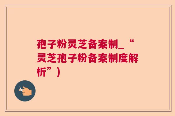 孢子粉灵芝备案制_“灵芝孢子粉备案制度解析”) 孢子粉灵芝备案制_“灵芝孢子粉备案制度解析”)