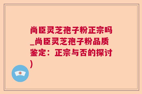 尚臣灵芝孢子粉正宗吗_尚臣灵芝孢子粉品质鉴定:正宗与否的探讨) 尚臣灵芝孢子粉正宗吗_尚臣灵芝孢子粉品质鉴定:正宗与否的探讨)