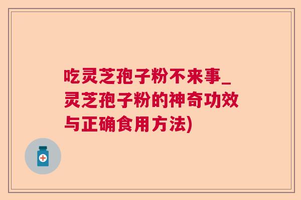 吃灵芝孢子粉不来事_灵芝孢子粉的神奇功效与正确食用方法) 吃灵芝孢子粉不来事_灵芝孢子粉的神奇功效与正确食用方法)