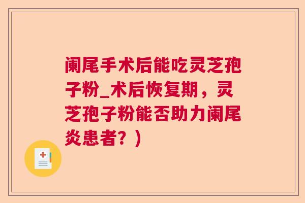 阑尾手术后能吃灵芝孢子粉_术后恢复期,灵芝孢子粉能否助力阑尾炎患者?) 阑尾手术后能吃灵芝孢子粉_术后恢复期,灵芝孢子粉能否助力阑尾炎患者?)