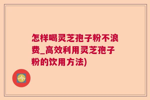 怎样喝灵芝孢子粉不浪费_高效利用灵芝孢子粉的饮用方法) 怎样喝灵芝孢子粉不浪费_高效利用灵芝孢子粉的饮用方法)