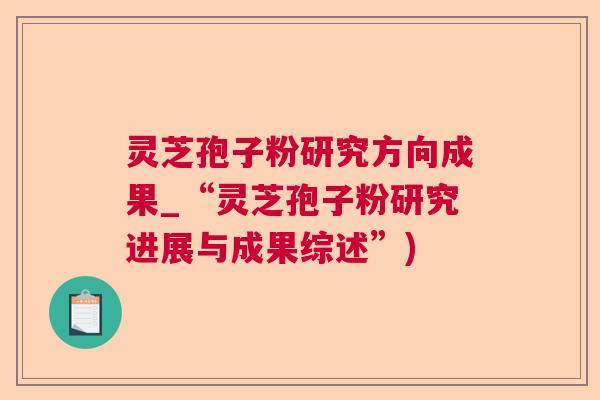 灵芝孢子粉研究方向成果_“灵芝孢子粉研究进展与成果综述”) 灵芝孢子粉研究方向成果_“灵芝孢子粉研究进展与成果综述”)