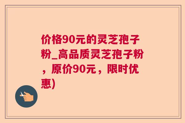 价格90元的灵芝孢子粉_高品质灵芝孢子粉,原价90元,限时优惠) 价格90元的灵芝孢子粉_高品质灵芝孢子粉,原价90元,限时优惠)