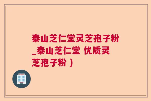 泰山芝仁堂灵芝孢子粉_泰山芝仁堂 优质灵芝孢子粉 ) 泰山芝仁堂灵芝孢子粉_泰山芝仁堂 优质灵芝孢子粉 )