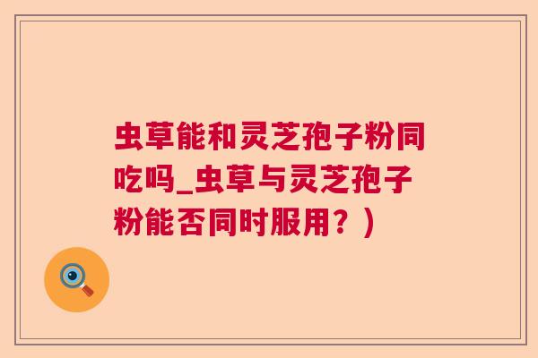 虫草能和灵芝孢子粉同吃吗_虫草与灵芝孢子粉能否同时服用?) 虫草能和灵芝孢子粉同吃吗_虫草与灵芝孢子粉能否同时服用?)