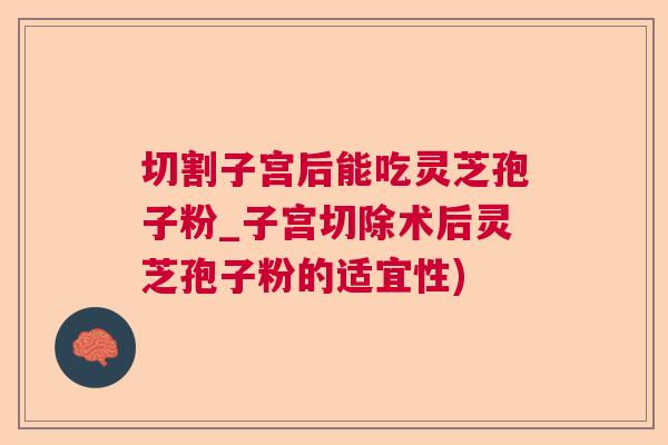 切割子宫后能吃灵芝孢子粉_子宫切除术后灵芝孢子粉的适宜性) 切割子宫后能吃灵芝孢子粉_子宫切除术后灵芝孢子粉的适宜性)
