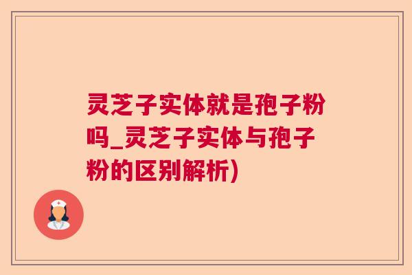 灵芝子实体就是孢子粉吗_灵芝子实体与孢子粉的区别解析) 灵芝子实体就是孢子粉吗_灵芝子实体与孢子粉的区别解析)