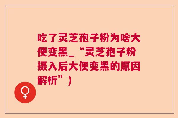 吃了灵芝孢子粉为啥大便变黑_“灵芝孢子粉摄入后大便变黑的原因解析”) 吃了灵芝孢子粉为啥大便变黑_“灵芝孢子粉摄入后大便变黑的原因解析”)