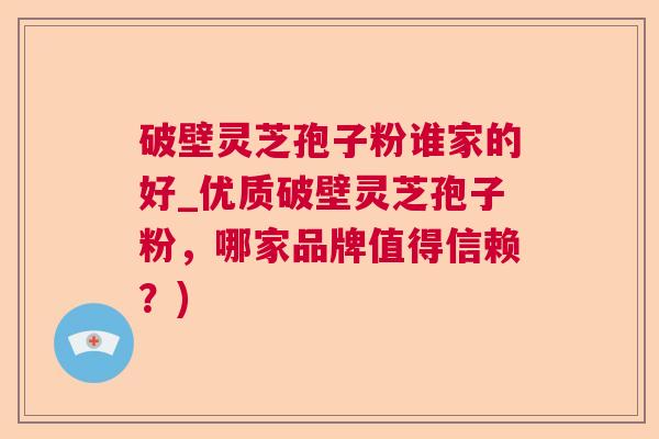 破壁灵芝孢子粉谁家的好_优质破壁灵芝孢子粉,哪家品牌值得信赖?) 破壁灵芝孢子粉谁家的好_优质破壁灵芝孢子粉,哪家品牌值得信赖?)