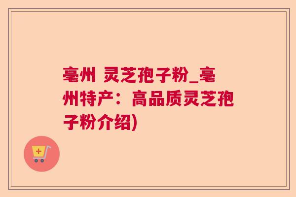 亳州 灵芝孢子粉_亳州特产:高品质灵芝孢子粉介绍) 亳州 灵芝孢子粉_亳州特产:高品质灵芝孢子粉介绍)
