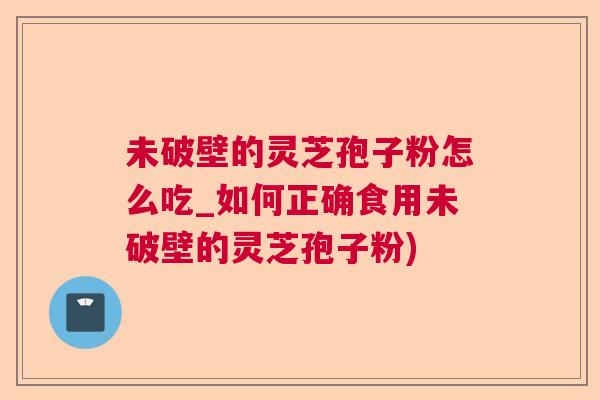 未破壁的灵芝孢子粉怎么吃_如何正确食用未破壁的灵芝孢子粉) 未破壁的灵芝孢子粉怎么吃_如何正确食用未破壁的灵芝孢子粉)