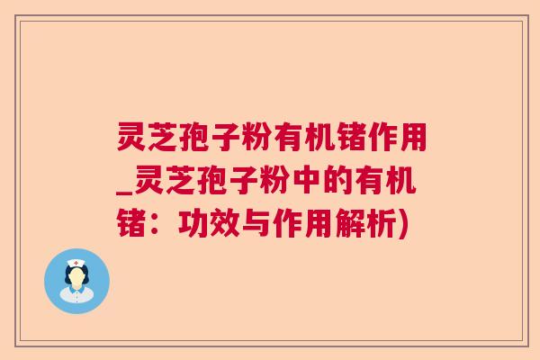 灵芝孢子粉有机锗作用_灵芝孢子粉中的有机锗:功效与作用解析) 灵芝孢子粉有机锗作用_灵芝孢子粉中的有机锗:功效与作用解析)