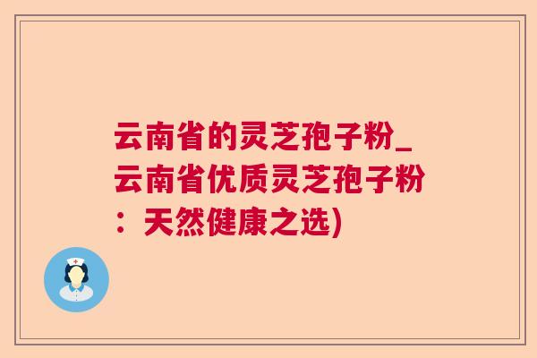 云南省的灵芝孢子粉_云南省优质灵芝孢子粉:天然健康之选) 云南省的灵芝孢子粉_云南省优质灵芝孢子粉:天然健康之选)