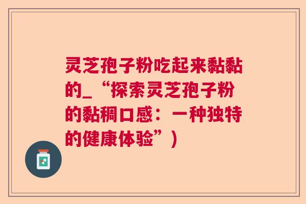 灵芝孢子粉吃起来黏黏的_“探索灵芝孢子粉的黏稠口感:一种独特的健康体验”) 灵芝孢子粉吃起来黏黏的_“探索灵芝孢子粉的黏稠口感:一种独特的健康体验”)