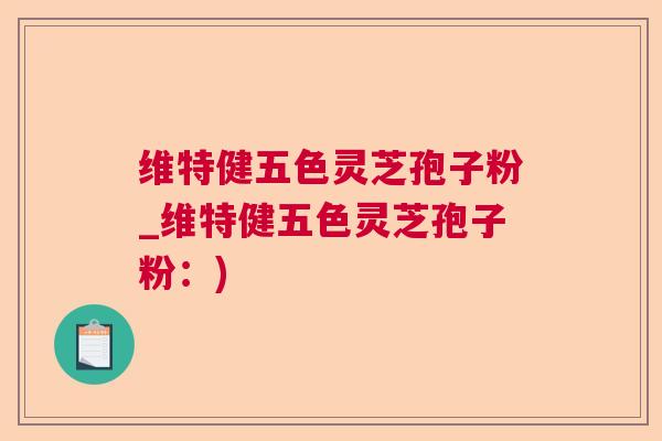 维特健五色灵芝孢子粉_维特健五色灵芝孢子粉：)
