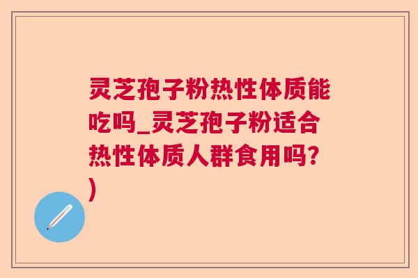 灵芝孢子粉热性体质能吃吗_灵芝孢子粉适合热性体质人群食用吗?) 灵芝孢子粉热性体质能吃吗_灵芝孢子粉适合热性体质人群食用吗?)