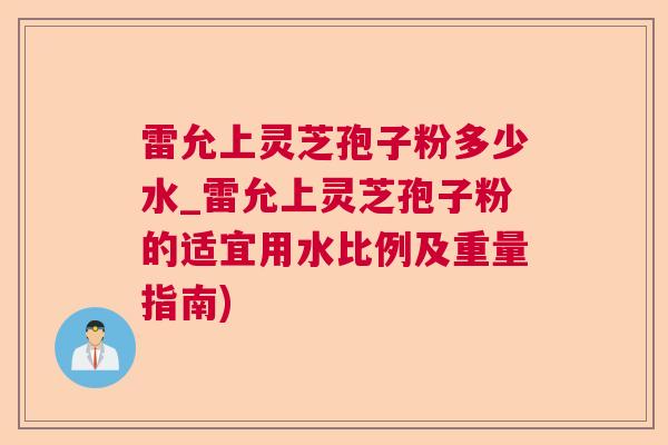 雷允上灵芝孢子粉多少水_雷允上灵芝孢子粉的适宜用水比例及重量指南) 雷允上灵芝孢子粉多少水_雷允上灵芝孢子粉的适宜用水比例及重量指南)