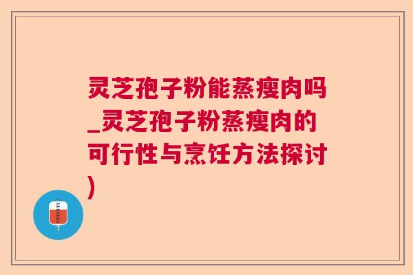 灵芝孢子粉能蒸瘦肉吗_灵芝孢子粉蒸瘦肉的可行性与烹饪方法探讨) 灵芝孢子粉能蒸瘦肉吗_灵芝孢子粉蒸瘦肉的可行性与烹饪方法探讨)