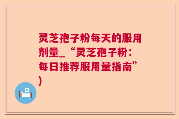 灵芝孢子粉每天的服用剂量_“灵芝孢子粉:每日推荐服用量指南”) 灵芝孢子粉每天的服用剂量_“灵芝孢子粉:每日推荐服用量指南”)