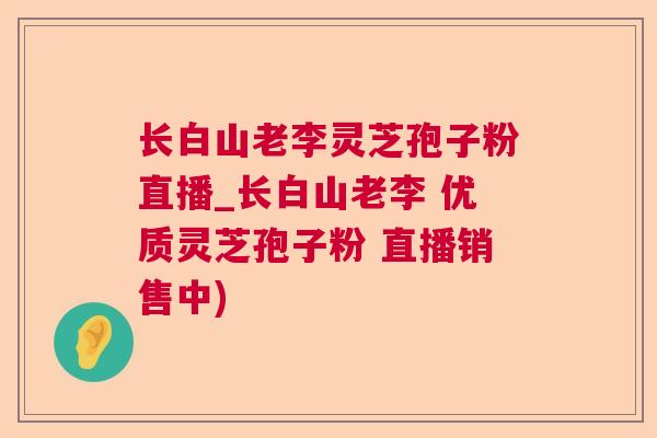 长白山老李灵芝孢子粉直播_长白山老李 优质灵芝孢子粉 直播销售中) 长白山老李灵芝孢子粉直播_长白山老李 优质灵芝孢子粉 直播销售中)