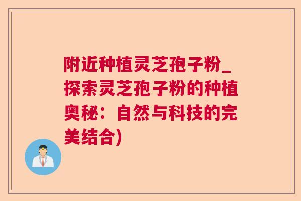 附近种植灵芝孢子粉_探索灵芝孢子粉的种植奥秘:自然与科技的完美结合) 附近种植灵芝孢子粉_探索灵芝孢子粉的种植奥秘:自然与科技的完美结合)