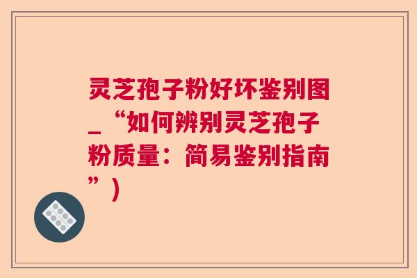 灵芝孢子粉好坏鉴别图_“如何辨别灵芝孢子粉质量:简易鉴别指南”) 灵芝孢子粉好坏鉴别图_“如何辨别灵芝孢子粉质量:简易鉴别指南”)