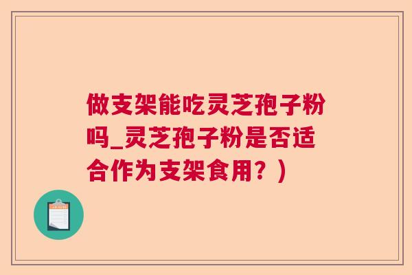 做支架能吃灵芝孢子粉吗_灵芝孢子粉是否适合作为支架食用？)