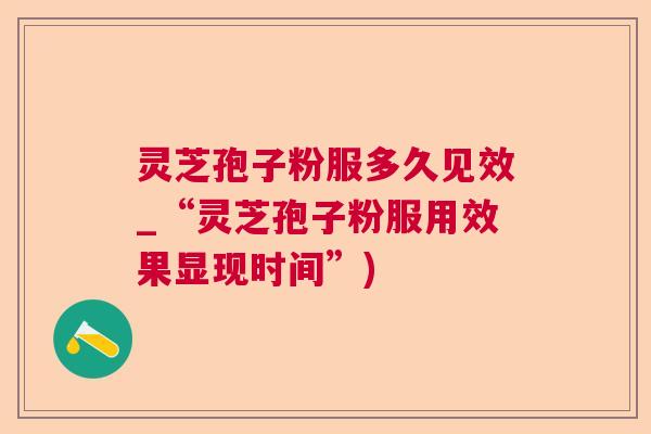 灵芝孢子粉服多久见效_“灵芝孢子粉服用效果显现时间”) 灵芝孢子粉服多久见效_“灵芝孢子粉服用效果显现时间”)