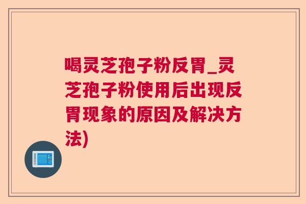 喝灵芝孢子粉反胃_灵芝孢子粉使用后出现反胃现象的原因及解决方法) 喝灵芝孢子粉反胃_灵芝孢子粉使用后出现反胃现象的原因及解决方法)