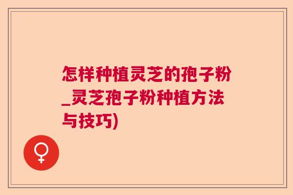 怎样种植灵芝的孢子粉_灵芝孢子粉种植方法与技巧) 怎样种植灵芝的孢子粉_灵芝孢子粉种植方法与技巧)