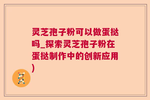 灵芝孢子粉可以做蛋挞吗_探索灵芝孢子粉在蛋挞制作中的创新应用) 灵芝孢子粉可以做蛋挞吗_探索灵芝孢子粉在蛋挞制作中的创新应用)
