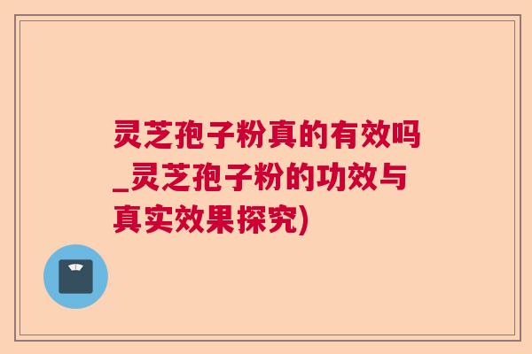 灵芝孢子粉真的有效吗_灵芝孢子粉的功效与真实效果探究) 灵芝孢子粉真的有效吗_灵芝孢子粉的功效与真实效果探究)