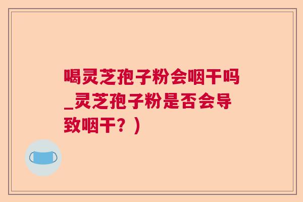 喝灵芝孢子粉会咽干吗_灵芝孢子粉是否会导致咽干?) 喝灵芝孢子粉会咽干吗_灵芝孢子粉是否会导致咽干?)