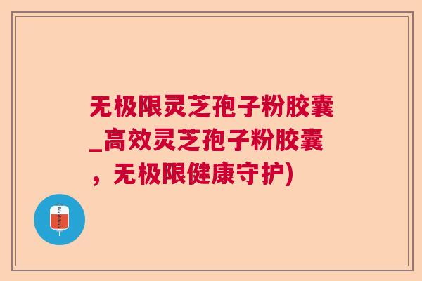 无极限灵芝孢子粉胶囊_高效灵芝孢子粉胶囊,无极限健康守护) 无极限灵芝孢子粉胶囊_高效灵芝孢子粉胶囊,无极限健康守护)