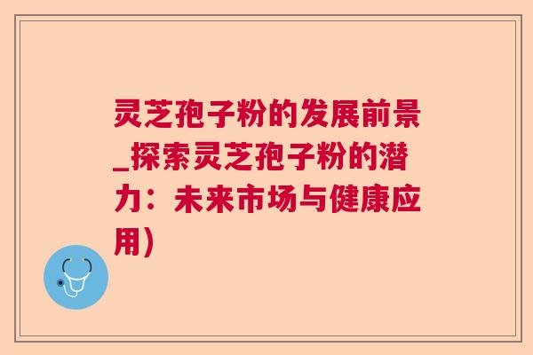 灵芝孢子粉的发展前景_探索灵芝孢子粉的潜力：未来市场与健康应用)