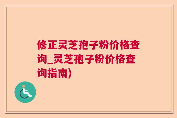 修正灵芝孢子粉价格查询_灵芝孢子粉价格查询指南) 修正灵芝孢子粉价格查询_灵芝孢子粉价格查询指南)