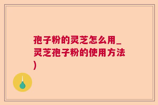 孢子粉的灵芝怎么用_灵芝孢子粉的使用方法) 孢子粉的灵芝怎么用_灵芝孢子粉的使用方法)