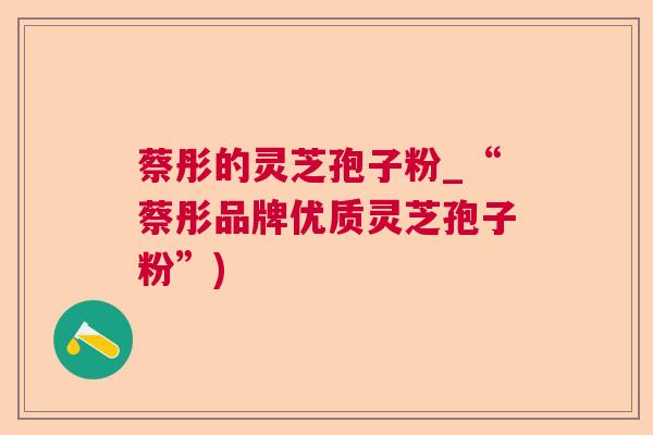 蔡彤的灵芝孢子粉_“蔡彤品牌优质灵芝孢子粉”) 蔡彤的灵芝孢子粉_“蔡彤品牌优质灵芝孢子粉”)
