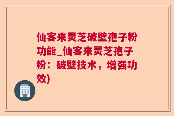 仙客来灵芝破壁孢子粉功能_仙客来灵芝孢子粉:破壁技术,增强功效) 仙客来灵芝破壁孢子粉功能_仙客来灵芝孢子粉:破壁技术,增强功效)