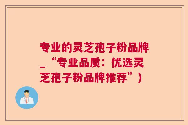 专业的灵芝孢子粉品牌_“专业品质:优选灵芝孢子粉品牌推荐”) 专业的灵芝孢子粉品牌_“专业品质:优选灵芝孢子粉品牌推荐”)
